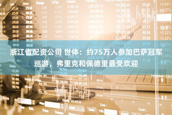 浙江省配资公司 世体：约75万人参加巴萨冠军巡游，弗里克和佩德里最受欢迎