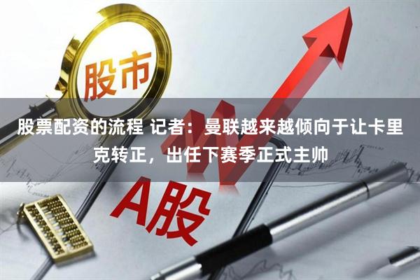 股票配资的流程 记者：曼联越来越倾向于让卡里克转正，出任下赛季正式主帅