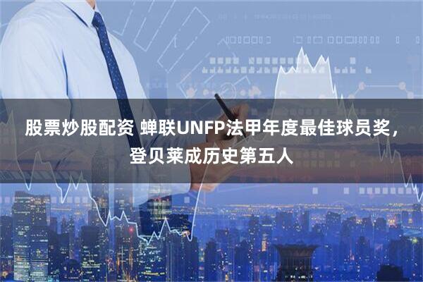 股票炒股配资 蝉联UNFP法甲年度最佳球员奖，登贝莱成历史第五人