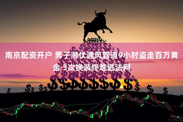 南京配资开户 男子潜伏通风管道9小时盗走百万黄金 3次换装终难逃法网