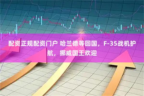 配资正规配资门户 哈兰德等回国，F-35战机护航，挪威国王欢迎