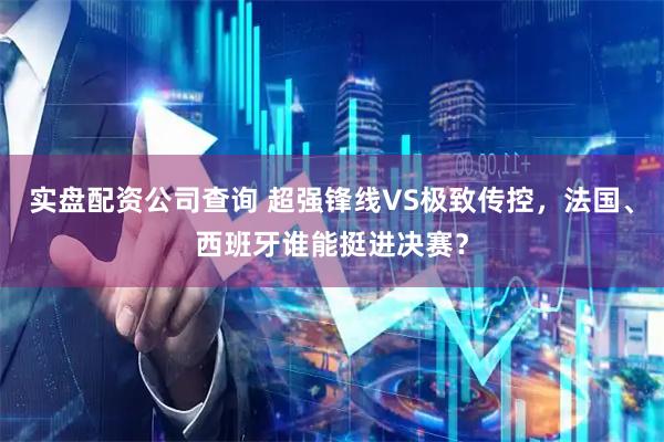 实盘配资公司查询 超强锋线VS极致传控，法国、西班牙谁能挺进决赛？